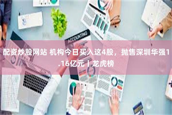 配资炒股网站 机构今日买入这4股，抛售深圳华强1.16亿元丨龙虎榜