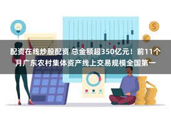 配资在线炒股配资 总金额超350亿元！前11个月广东农村集体资产线上交易规模全国第一