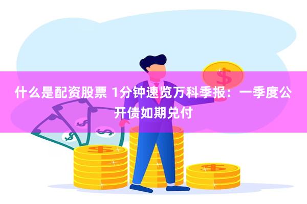什么是配资股票 1分钟速览万科季报：一季度公开债如期兑付