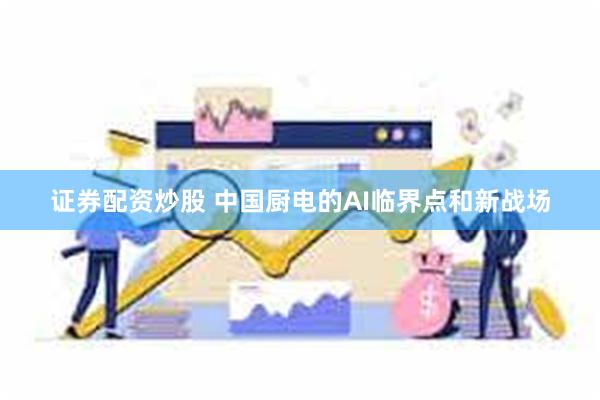 证券配资炒股 中国厨电的AI临界点和新战场