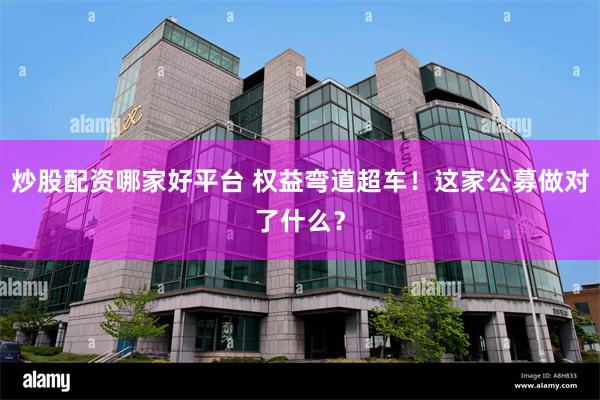 炒股配资哪家好平台 权益弯道超车！这家公募做对了什么？