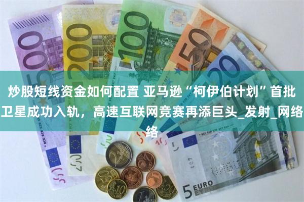 炒股短线资金如何配置 亚马逊“柯伊伯计划”首批卫星成功入轨，高速互联网竞赛再添巨头_发射_网络
