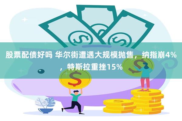股票配债好吗 华尔街遭遇大规模抛售，纳指崩4%，特斯拉重挫15%