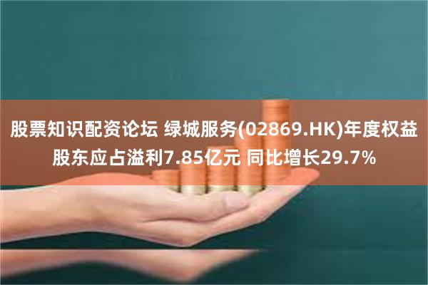 股票知识配资论坛 绿城服务(02869.HK)年度权益股东应占溢利7.85亿元 同比增长29.7%