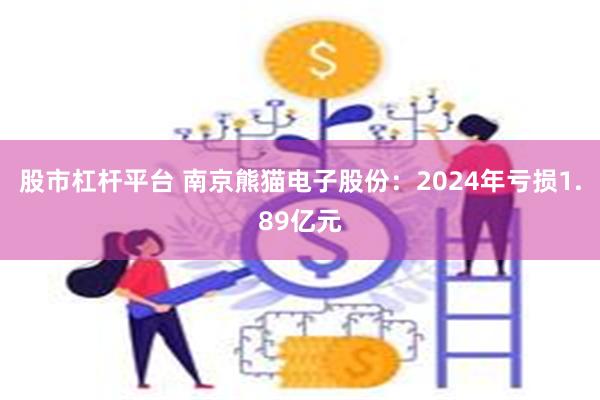 股市杠杆平台 南京熊猫电子股份：2024年亏损1.89亿元