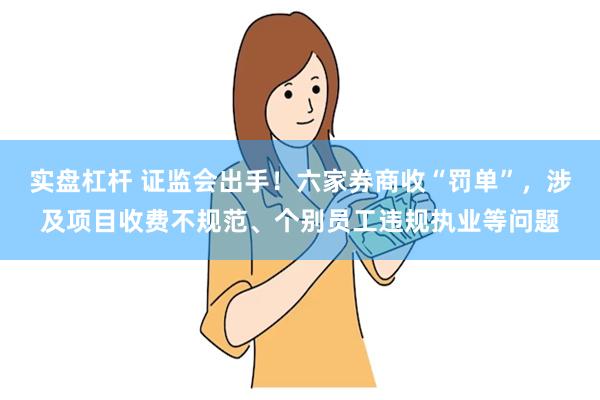 实盘杠杆 证监会出手！六家券商收“罚单”，涉及项目收费不规范、个别员工违规执业等问题
