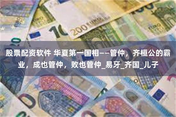 股票配资软件 华夏第一国相——管仲，齐桓公的霸业，成也管仲，败也管仲_易牙_齐国_儿子