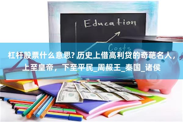杠杆股票什么意思? 历史上借高利贷的奇葩名人，上至皇帝，下至平民_周赧王_秦国_诸侯