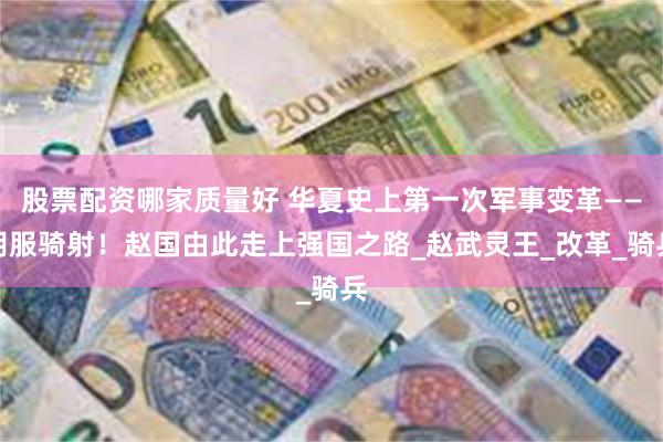 股票配资哪家质量好 华夏史上第一次军事变革——胡服骑射！赵国由此走上强国之路_赵武灵王_改革_骑兵