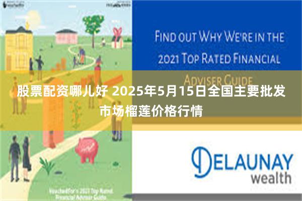 股票配资哪儿好 2025年5月15日全国主要批发市场榴莲价格行情