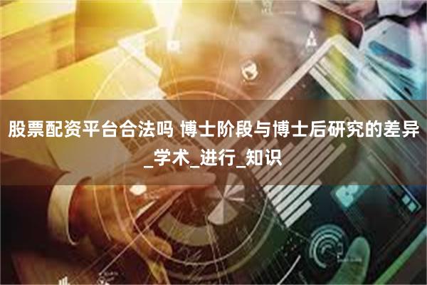股票配资平台合法吗 博士阶段与博士后研究的差异_学术_进行_知识