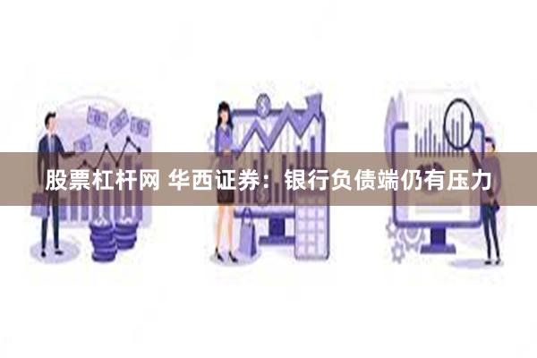 股票杠杆网 华西证券：银行负债端仍有压力