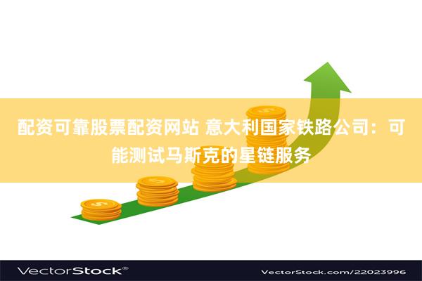 配资可靠股票配资网站 意大利国家铁路公司：可能测试马斯克的星链服务