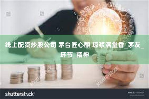 线上配资炒股公司 茅台匠心酿 琼浆满堂香_茅友_环节_精神