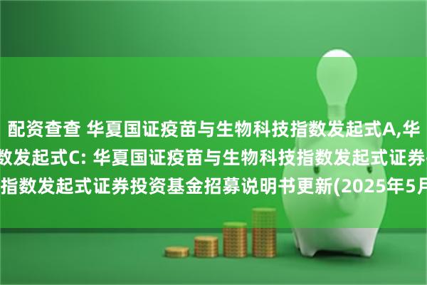 配资查查 华夏国证疫苗与生物科技指数发起式A,华夏国证疫苗与生物科技指数发起式C: 华夏国证疫苗与生物科技指数发起式证券投资基金招募说明书更新(2025年5月30日公告)