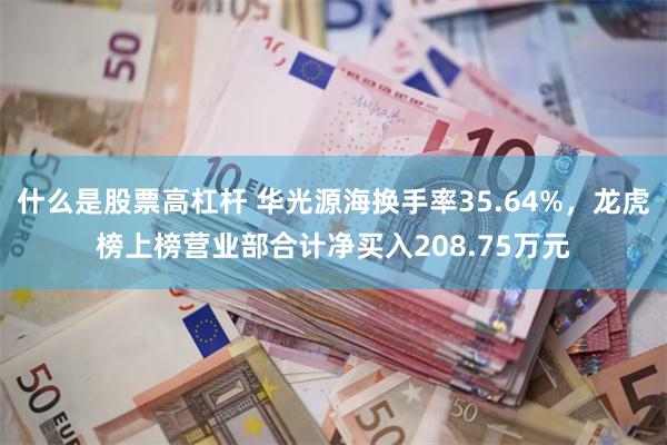 什么是股票高杠杆 华光源海换手率35.64%，龙虎榜上榜营业部合计净买入208.75万元