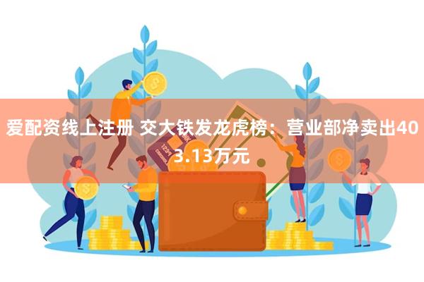爱配资线上注册 交大铁发龙虎榜：营业部净卖出403.13万元