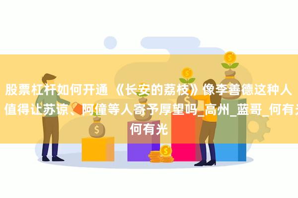 股票杠杆如何开通 《长安的荔枝》像李善德这种人，值得让苏谅、阿僮等人寄予厚望吗_高州_蓝哥_何有光