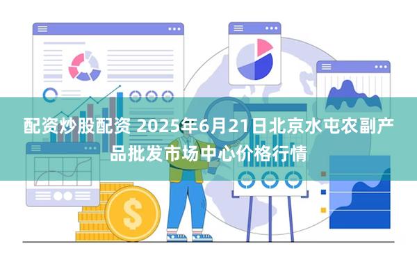 配资炒股配资 2025年6月21日北京水屯农副产品批发市场中心价格行情