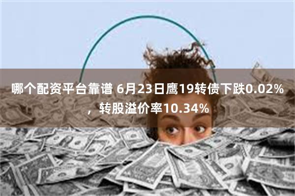 哪个配资平台靠谱 6月23日鹰19转债下跌0.02%，转股溢价率10.34%