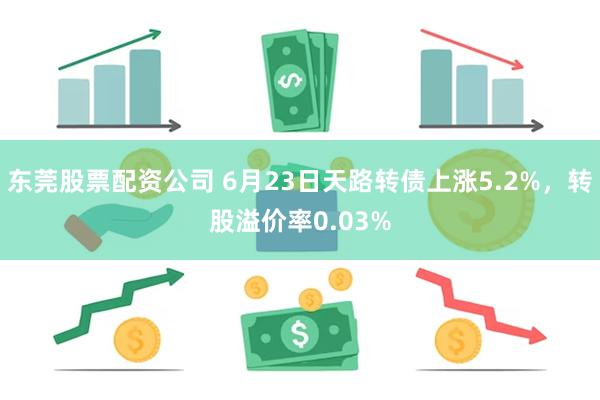 东莞股票配资公司 6月23日天路转债上涨5.2%，转股溢价率0.03%