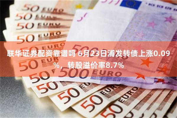 联华证券配资靠谱吗 6月23日浦发转债上涨0.09%，转股溢价率8.7%