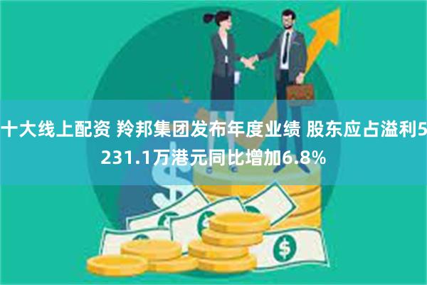 十大线上配资 羚邦集团发布年度业绩 股东应占溢利5231.1万港元同比增加6.8%