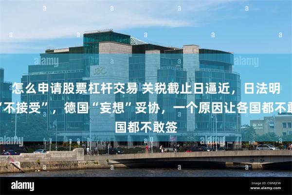 怎么申请股票杠杆交易 关税截止日逼近，日法明确“不接受”，德国“妄想”妥协，一个原因让各国都不敢签