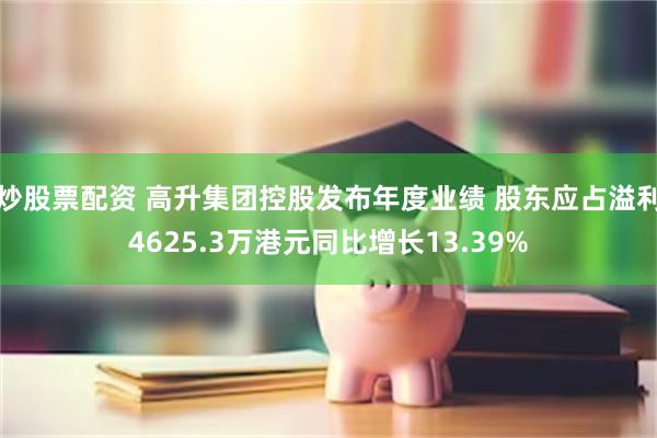 炒股票配资 高升集团控股发布年度业绩 股东应占溢利4625.3万港元同比增长13.39%