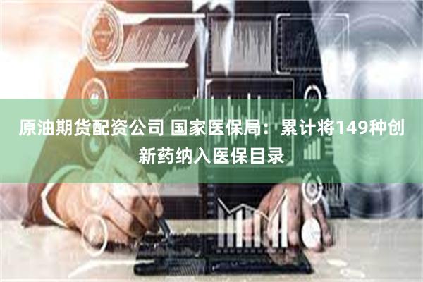 原油期货配资公司 国家医保局：累计将149种创新药纳入医保目录
