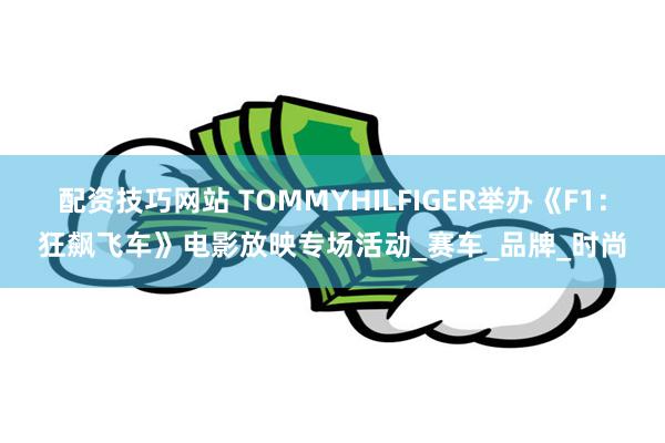 配资技巧网站 TOMMYHILFIGER举办《F1：狂飙飞车》电影放映专场活动_赛车_品牌_时尚