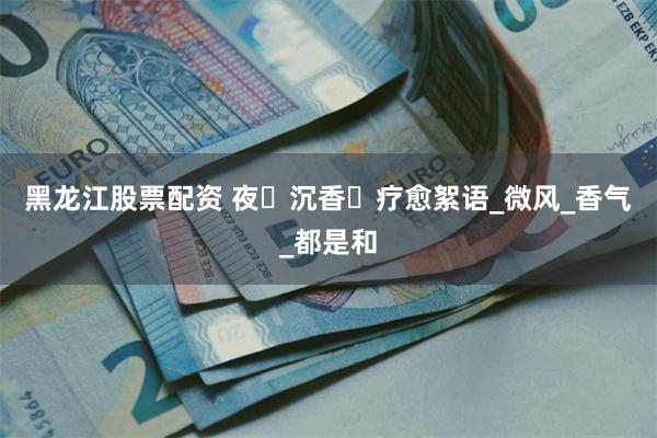 黑龙江股票配资 夜・沉香・疗愈絮语_微风_香气_都是和